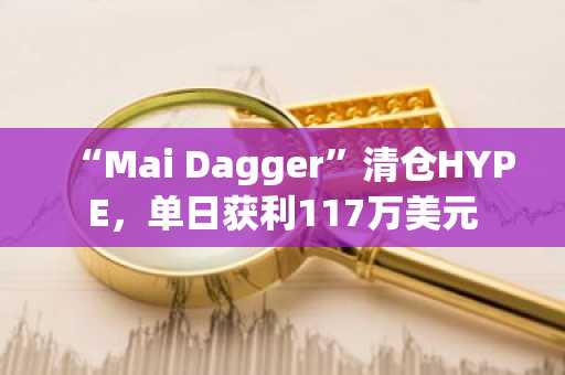 “Mai Dagger”清仓HYPE，单日获利117万美元