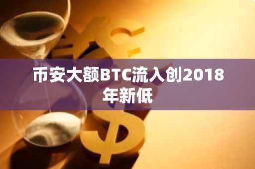 币安大额BTC流入创2018年新低