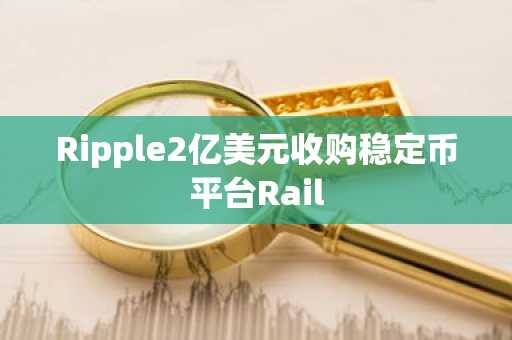 Ripple2亿美元收购稳定币平台Rail