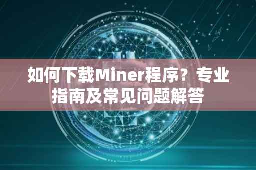 如何下载Miner程序？专业指南及常见问题解答
