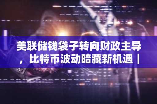 美联储钱袋子转向财政主导，比特币波动暗藏新机遇｜币安官方交易所