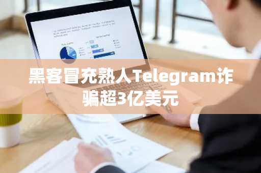 黑客冒充熟人Telegram诈骗超3亿美元