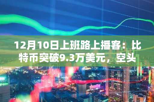 12月10日上班路上播客：比特币突破9.3万美元，空头平仓潮涌，美国监管预期升温