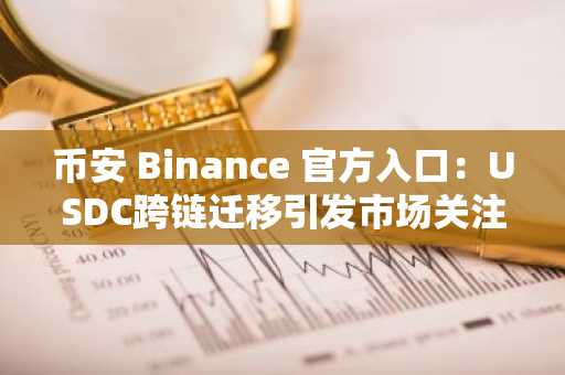 币安 Binance 官方入口：USDC跨链迁移引发市场关注，立即注册享新用户福利