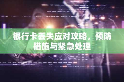 银行卡丢失应对攻略，预防措施与紧急处理