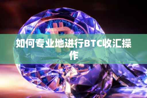 如何专业地进行BTC收汇操作
