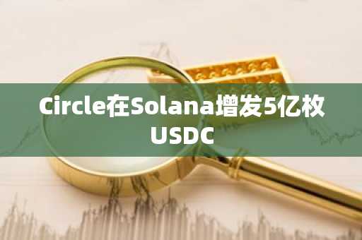 Circle在Solana增发5亿枚USDC