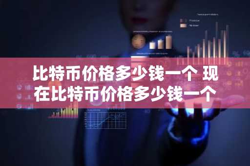 比特币价格多少钱一个 现在比特币价格多少钱一个