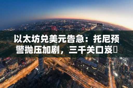 以太坊兑美元告急：托尼预警抛压加剧，三千关口岌岶可危