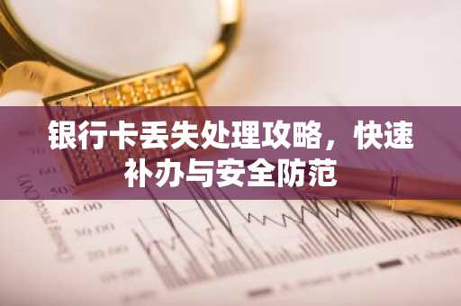 银行卡丢失处理攻略，快速补办与安全防范