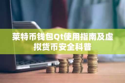 莱特币钱包Qt使用指南及虚拟货币安全科普