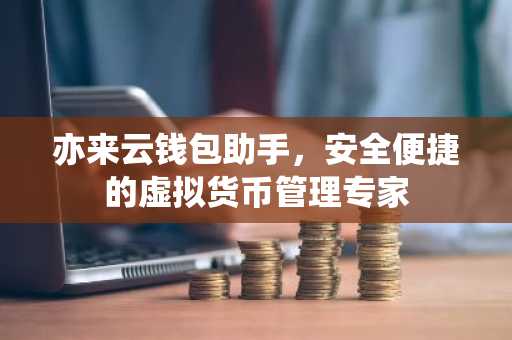 亦来云钱包助手，安全便捷的虚拟货币管理专家