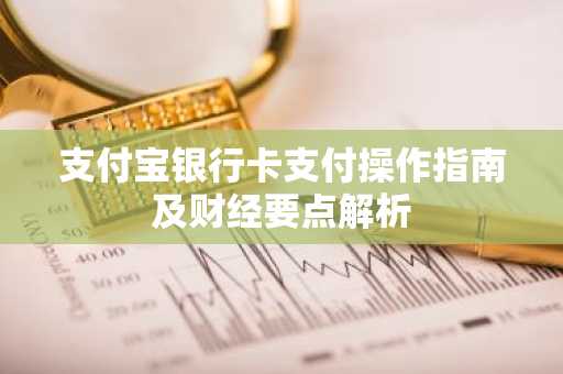 支付宝银行卡支付操作指南及财经要点解析
