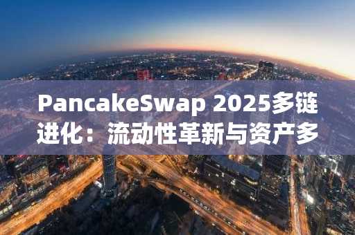 PancakeSwap 2025多链进化：流动性革新与资产多元化引领市场趋势