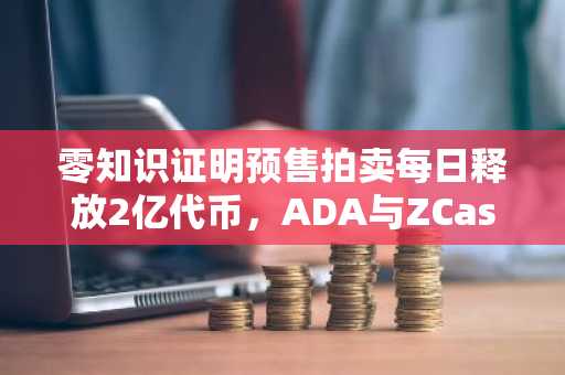 零知识证明预售拍卖每日释放2亿代币，ADA与ZCash势头渐衰！