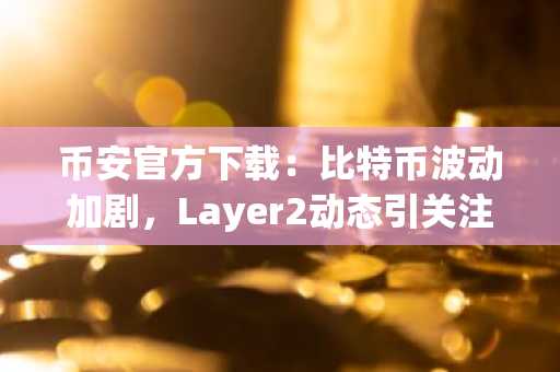 币安官方下载：比特币波动加剧，Layer2动态引关注