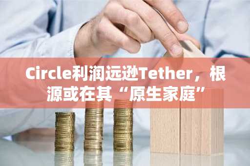 Circle利润远逊Tether，根源或在其“原生家庭”