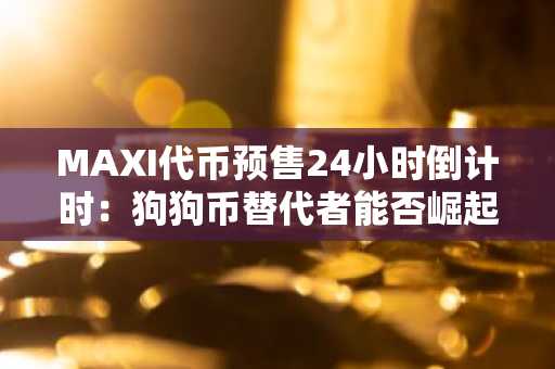 MAXI代币预售24小时倒计时：狗狗币替代者能否崛起？