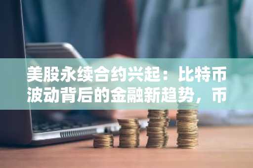 美股永续合约兴起：比特币波动背后的金融新趋势，币安官方交易所支持多币种交易