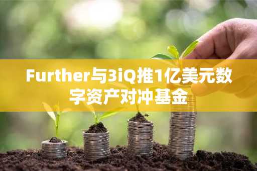 Further与3iQ推1亿美元数字资产对冲基金