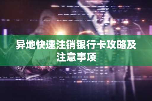 异地快速注销银行卡攻略及注意事项