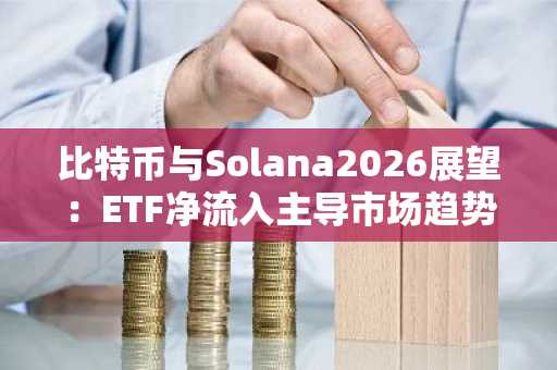 比特币与Solana2026展望：ETF净流入主导市场趋势