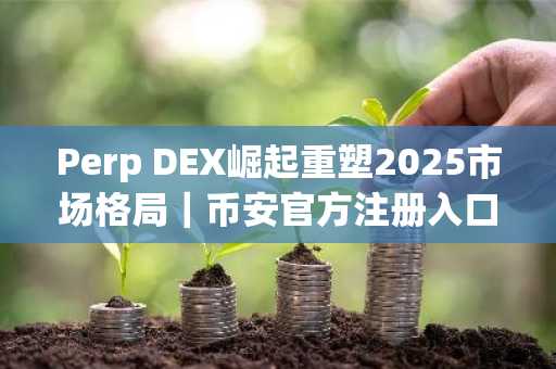 Perp DEX崛起重塑2025市场格局｜币安官方注册入口&欧易官方APP下载安装指南