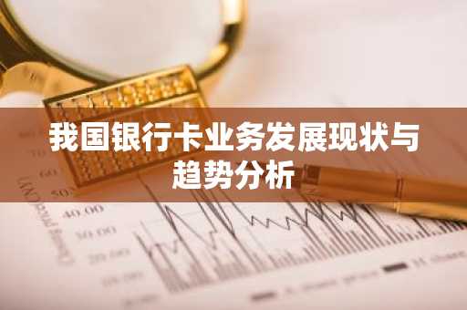 我国银行卡业务发展现状与趋势分析