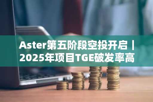 Aster第五阶段空投开启｜2025年项目TGE破发率高达84.7%
