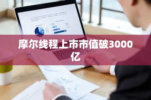 摩尔线程上市市值破3000亿