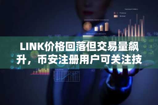 LINK价格回落但交易量飙升，币安注册用户可关注技术背离与基本面博弈