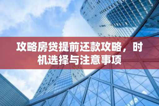 攻略房贷提前还款攻略，时机选择与注意事项