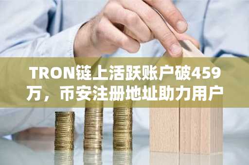 TRON链上活跃账户破459万，币安注册地址助力用户快速入场
