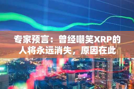 专家预言：曾经嘲笑XRP的人将永远消失，原因在此