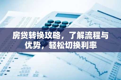 房贷转换攻略，了解流程与优势，轻松切换利率