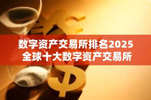 数字资产交易所排名2025 全球十大数字资产交易所盘点
