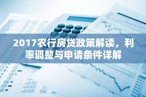 2017农行房贷政策解读，利率调整与申请条件详解