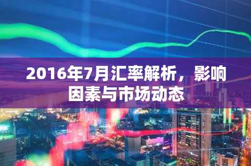 2016年7月汇率解析，影响因素与市场动态