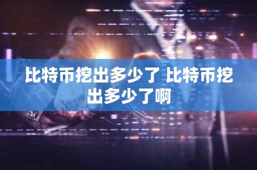 比特币挖出多少了 比特币挖出多少了啊
