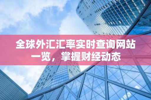 全球外汇汇率实时查询网站一览，掌握财经动态