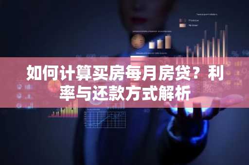 如何计算买房每月房贷？利率与还款方式解析
