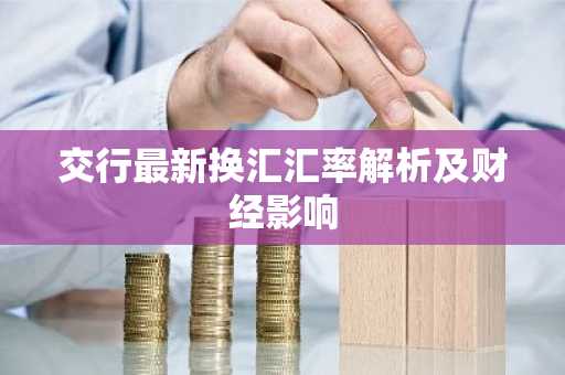 交行最新换汇汇率解析及财经影响
