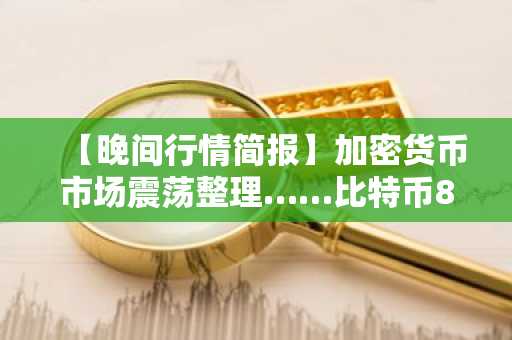 【晚间行情简报】加密货币市场震荡整理……比特币89,516美元，以太坊2,957美元