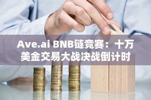 Ave.ai BNB链竞赛：十万美金交易大战决战倒计时