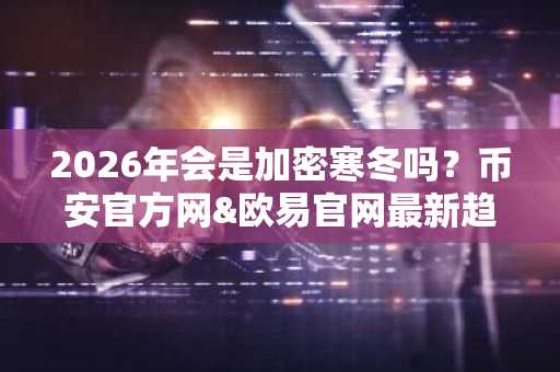 2026年会是加密寒冬吗？币安官方网&欧易官网最新趋势解析