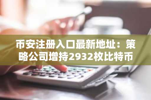 币安注册入口最新地址：策略公司增持2932枚比特币，总持仓达71.2万枚