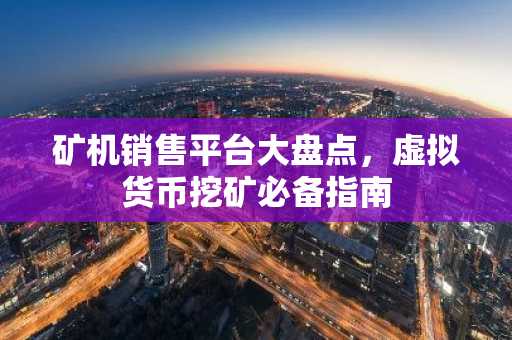 矿机销售平台大盘点，虚拟货币挖矿必备指南