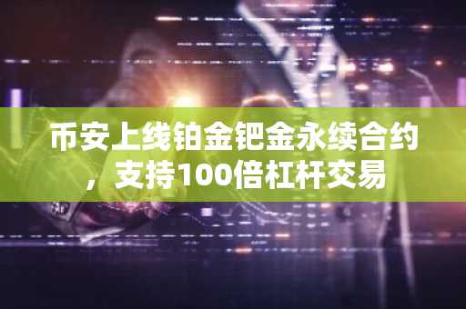 币安上线铂金钯金永续合约，支持100倍杠杆交易